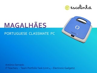 Magalhães PORTUGUESE  CLASSMATE  PC António Semedo IT Teachers  -  Team Portfolio Task (Unit 4 – Electronic Gadgets)   