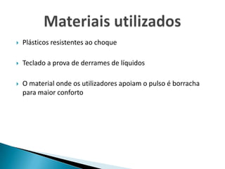 Plásticos resistentes ao choqueTeclado a prova de derrames de líquidosO material onde os utilizadores apoiam o pulso é borracha para maior confortoMateriais utilizados
