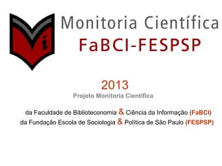 2013
Projeto Monitoria Científica
da Faculdade de Biblioteconomia & Ciência da Informação (FaBCI)
da Fundação Escola de Sociologia & Política de São Paulo (FESPSP)
 