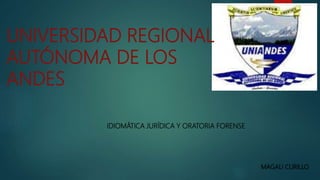 UNIVERSIDAD REGIONAL
AUTÓNOMA DE LOS
ANDES
IDIOMÁTICA JURÍDICA Y ORATORIA FORENSE
MAGALI CURILLO
 