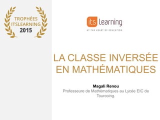 LA CLASSE INVERSÉE
EN MATHÉMATIQUES
Magali Renou
Professeure de Mathématiques au Lycée EIC de
Tourcoing.
 
