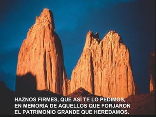 HAZNOS FIRMES, QUE ASÍ TE LO PEDIMOS,
EN MEMORIA DE AQUELLOS QUE FORJARON
EL PATRIMONIO GRANDE QUE HEREDAMOS.
 