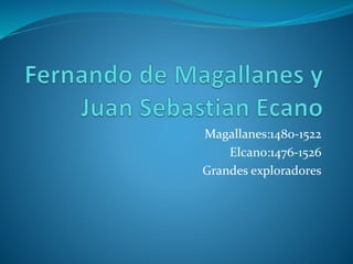 Magallanes:1480-1522
Elcano:1476-1526
Grandes exploradores
 