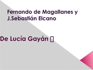 Fernando de Magallanes y
J.Sebastián Elcano
De Lucía Gayán 
 