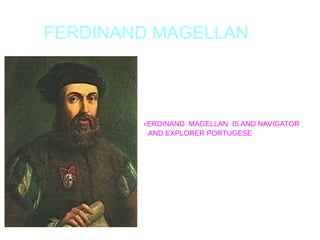 FERDINAND MAGELLAN
FERDINAND MAGELLAN IS AND NAVIGATOR
AND EXPLORER PORTUGESE
 