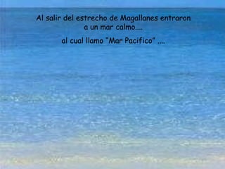 Al salir del estrecho de Magallanes entraron
a un mar calmo....
al cual llamo “Mar Pacifico” ....
 