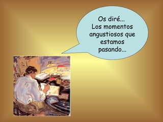 Os diré...
Los momentos
angustiosos que
estamos
pasando...
 