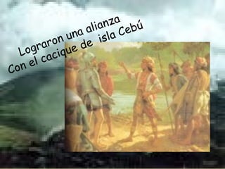 Lograron una alianza
Con el cacique de isla Cebú
 