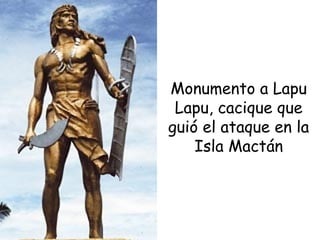 Monumento a Lapu
Lapu, cacique que
guió el ataque en la
Isla Mactán
 