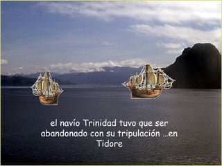 el navío Trinidad tuvo que ser
abandonado con su tripulación …en
Tidore
 