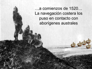 …a comienzos de 1520…
La navegación costera los
puso en contacto con
aborígenes australes
 