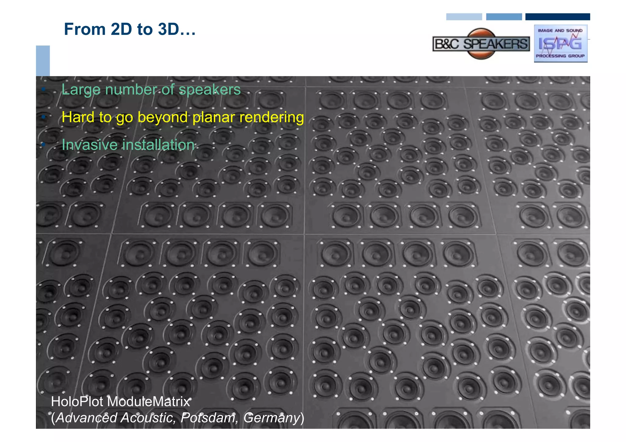 From 2D to 3D…


•  Large number of speakers
•  Hard to go beyond planar rendering
•  Invasive installation




 HoloPlot ModuleMatrix
 (Advanced Acoustic, Potsdam, Germany)
                   Roberto Magalotti - Augusto Sarti
 