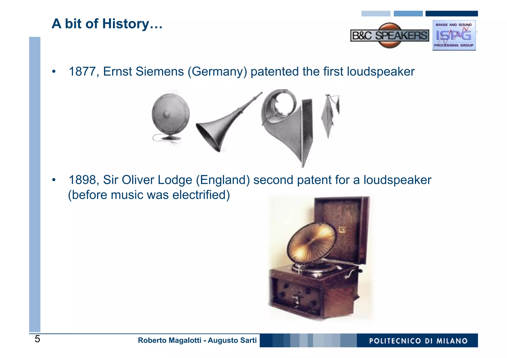 A bit of History…


    •  1877, Ernst Siemens (Germany) patented the first loudspeaker




    •  1898, Sir Oliver Lodge (England) second patent for a loudspeaker
       (before music was electrified)




5                  Roberto Magalotti - Augusto Sarti
 
