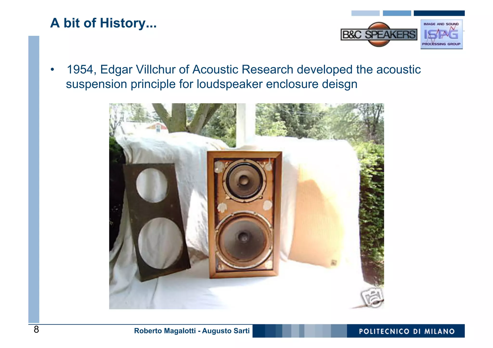 A bit of History...


    •  1954, Edgar Villchur of Acoustic Research developed the acoustic
       suspension principle for loudspeaker enclosure deisgn




8                  Roberto Magalotti - Augusto Sarti
 