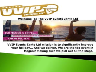 VVIP Events Zante Ltd mission is to significantly improve
your holiday... And we deliver. We are the top event in
Magaluf making sure we pull out all the stops.
 