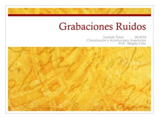 Grabaciones Ruidos Vachelle Tobal 08-0234 Climatización y Acústica para Arquitectos Prof.: Magaly Caba 