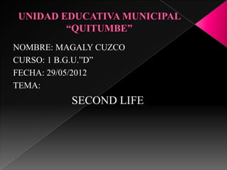 NOMBRE: MAGALY CUZCO
CURSO: 1 B.G.U.”D”
FECHA: 29/05/2012
TEMA:
          SECOND LIFE
 