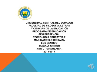 UNIVERSIDAD CENTRAL DEL ECUADOR
FACULTAD DE FILOSOFÍA, LETRAS
Y CIENCIAS DE LA EDUCACIÓN
PROGRAMA DE EDUCACIÓN
SEMIPRESENCIAL
TECNOLOGIA EDUCATIVA 2
MAG MARCELO CHICAIZA
LOS SENTIDO
MAGALY CHIMBO
6TO C PARVULARIA
2013-2014
 