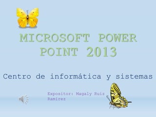 MICROSOFT POWER
POINT 2013
Centro de informática y sistemas
Expositor: Magaly Ruiz
Ramírez
 