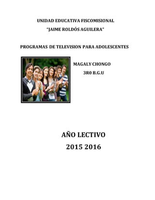 UNIDAD EDUCATIVA FISCOMISIONAL
“JAIME ROLDÓS AGUILERA”
PROGRAMAS DE TELEVISION PARA ADOLESCENTES
MAGALY CHONGO
3R0 B.G.U
AÑO LECTIVO
2015 2016
 