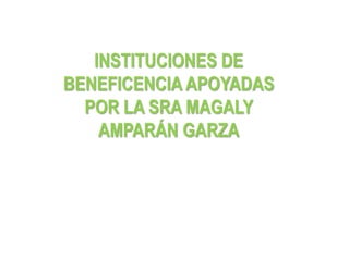 INSTITUCIONES DE
BENEFICENCIA APOYADAS
POR LA SRA MAGALY
AMPARÁN GARZA
 