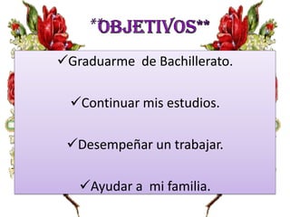 Graduarme de Bachillerato.
Continuar mis estudios.
Desempeñar un trabajar.
Ayudar a mi familia.

 