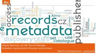 30/06/2018
Magaly Bascones, Jisc KB+ Service Manager
Metadata: implications for librarians and end users
Sherif Committee Event - 25/06/2018
 