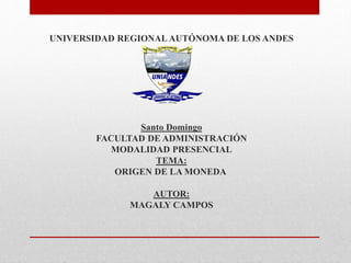 UNIVERSIDAD REGIONAL AUTÓNOMA DE LOS ANDES 
Santo Domingo 
FACULTAD DE ADMINISTRACIÓN 
MODALIDAD PRESENCIAL 
TEMA: 
ORIGEN DE LA MONEDA 
AUTOR: 
MAGALY CAMPOS 
 