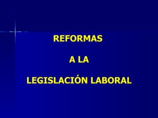 REFORMAS  A LA LEGISLACIÓN LABORAL 