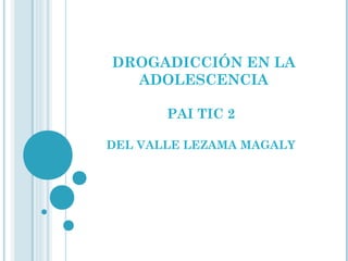 DROGADICCIÓN EN LA
ADOLESCENCIA
PAI TIC 2
DEL VALLE LEZAMA MAGALY

 