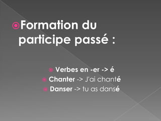 Formation  du
 participe passé :

       Verbes en -er -> é
      Chanter -> J'ai chanté
      Danser -> tu as dansé
 