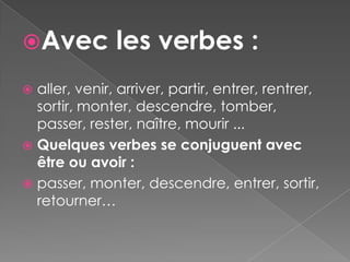 Avec          les verbes :
 aller, venir, arriver, partir, entrer, rentrer,
  sortir, monter, descendre, tomber,
  passer, rester, naître, mourir ...
 Quelques verbes se conjuguent avec
  être ou avoir :
 passer, monter, descendre, entrer, sortir,
  retourner…
 