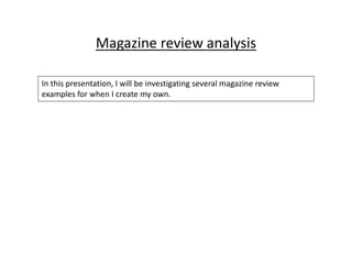 Magazine review analysis
In this presentation, I will be investigating several magazine review
examples for when I create my own.
 