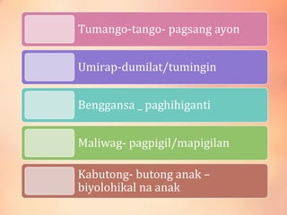 Tumango-tango- pagsang ayon
Umirap-dumilat/tumingin
Benggansa _ paghihiganti
Maliwag- pagpigil/mapigilan
Kabutong- butong anak –
biyolohikal na anak
 
