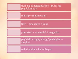 tigib ng panggigipuspos – puno ng
pagdalamhati
malirip – maunawaan
tikis – sinasadya / kusa
yumukod – sumandal / magyuko
paghikbi – ingit/ uhog / pasinghot –
singhot
nahahambal – kalumbayan
 