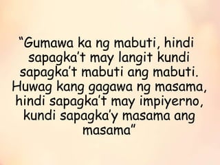 “Gumawa ka ng mabuti, hindi
sapagka’t may langit kundi
sapagka’t mabuti ang mabuti.
Huwag kang gagawa ng masama,
hindi sapagka’t may impiyerno,
kundi sapagka’y masama ang
masama”
 