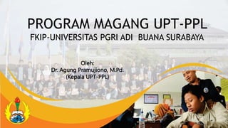 PROGRAM MAGANG UPT-PPL
FKIP-UNIVERSITAS PGRI ADI BUANA SURABAYA
Oleh:
Dr. Agung Pramujiono, M.Pd.
(Kepala UPT-PPL)
 