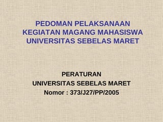 PEDOMAN PELAKSANAAN KEGIATAN MAGANG MAHASISWA UNIVERSITAS SEBELAS MARET PERATURAN UNIVERSITAS SEBELAS MARET Nomor : 373/J27/PP/2005 