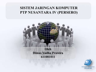 SISTEM JARINGAN KOMPUTER
PTP NUSANTARA IV (PERSERO)




            Oleh
     Dimas Yudha Prawira
          611081011
 