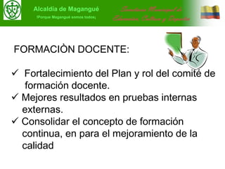 Alcaldía de Magangué!Porque Magangué somos todos¡Secretaria Municipal de Educación, Cultura y DeportesFORMACIÒN DOCENTE: Fortalecimiento del Plan y rol del comité de formación docente. Mejores resultados en pruebas internas externas. Consolidar el concepto de formación continua, en para el mejoramiento de la calidad