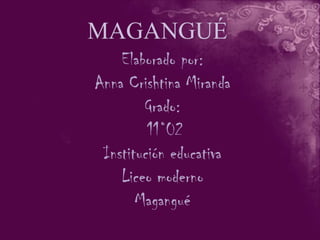 MAGANGUÉ
    Elaborado por:
Anna Crishtina Miranda
        Grado:
         11°02
 Institución educativa
    Liceo moderno
       Magangué
 