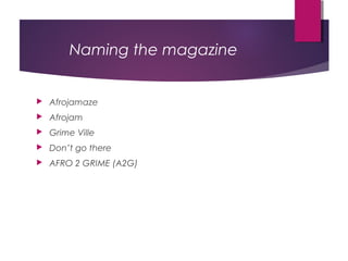 Naming the magazine 
 Afrojamaze 
 Afrojam 
 Grime Ville 
 Don’t go there 
 AFRO 2 GRIME (A2G) 
 