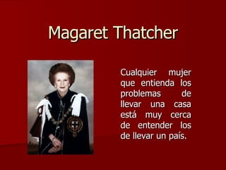 Magaret Thatcher Cualquier mujer que entienda los problemas de llevar una casa está muy cerca de entender los de llevar un país.  