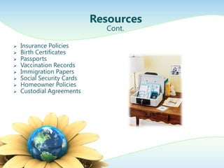 Resources
                              Cont.

   Insurance Policies
   Birth Certificates
   Passports
   Vaccination Records
   Immigration Papers
   Social Security Cards
   Homeowner Policies
   Custodial Agreements
 