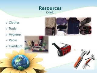 Resources
                   Cont.


   Clothes
   Tools
   Hygiene
   Radio
   Flashlight
 