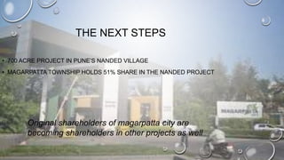 THE NEXT STEPS
• 700 ACRE PROJECT IN PUNE’S NANDED VILLAGE
• MAGARPATTA TOWNSHIP HOLDS 51% SHARE IN THE NANDED PROJECT
Ori...