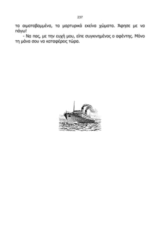 237

τα αιματοβαμμένα, τα μαρτυρικά εκείνα χώματα. Άφησε με να
πάγω!
    - Να πας, με την ευχή μου, είπε συγκινημένος ο αφέντης. Μόνο
τη μάνα σου να καταφέρεις τώρα.
 