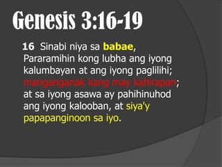Genesis 3:16-19
 16 Sinabi niya sa babae,
 Pararamihin kong lubha ang iyong
 kalumbayan at ang iyong paglilihi;
 manganganak kang may kahirapan;
 at sa iyong asawa ay pahihinuhod
 ang iyong kalooban, at siya'y
 papapanginoon sa iyo.
 