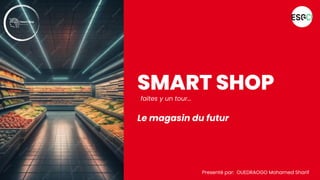 SMART SHOP
Le magasin du futur
faites y un tour...
Presenté par: OUEDRAOGO Mohamed Sharif
 