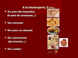 A la boulangerie, il y a…A la boulangerie, il y a…
 Du pain (des baguettes,Du pain (des baguettes,
du pain de campagne…)du pain de campagne…)
 Des croissantsDes croissants
 Des pains au chocolatDes pains au chocolat
 Des viennoiseriesDes viennoiseries
(des brioches…)(des brioches…)
 Des sucettesDes sucettes
 